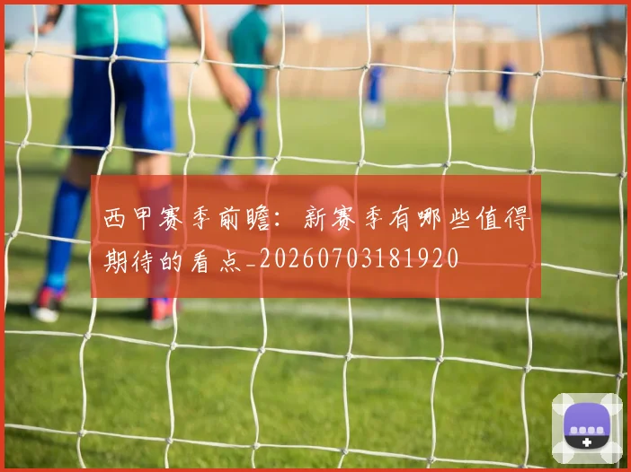 西甲赛季前瞻:新赛季有哪些值得期待的看点_20260703181920