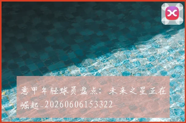 意甲年轻球员盘点:未来之星正在崛起_20260606153322