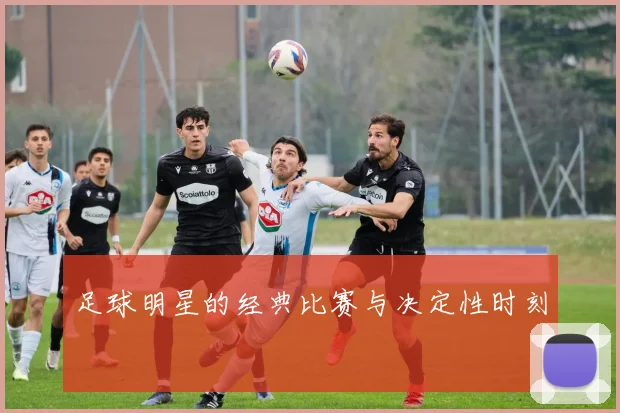 足球明星的经典比赛与决定性时刻