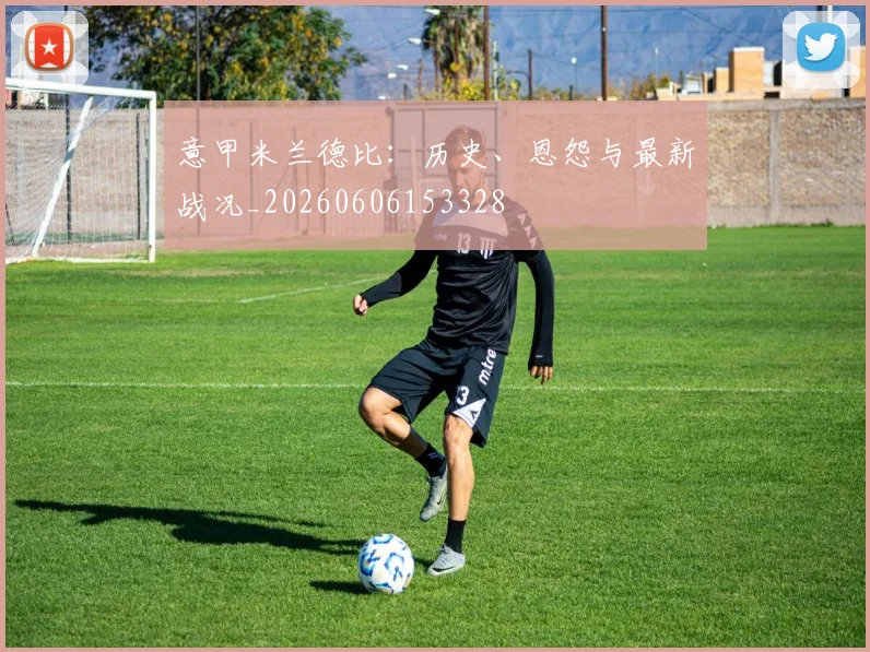 意甲米兰德比:历史、恩怨与最新战况_20260606153328