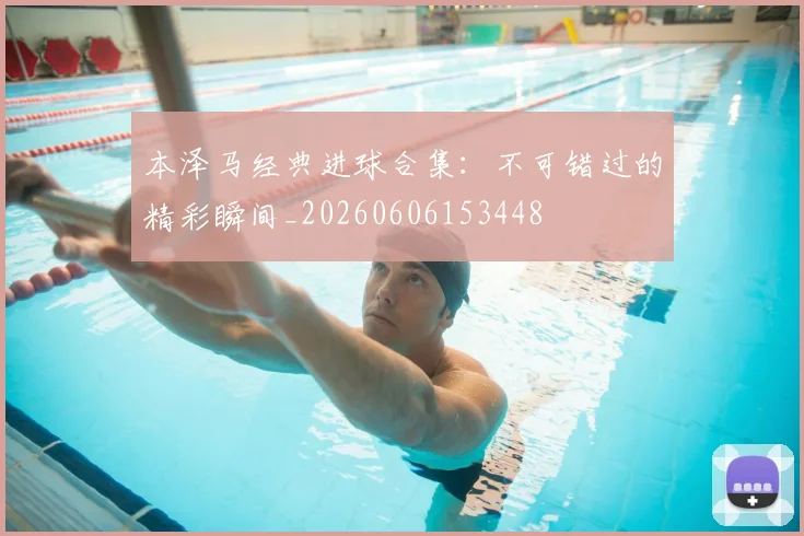 本泽马经典进球合集：不可错过的精彩瞬间_20260606153448