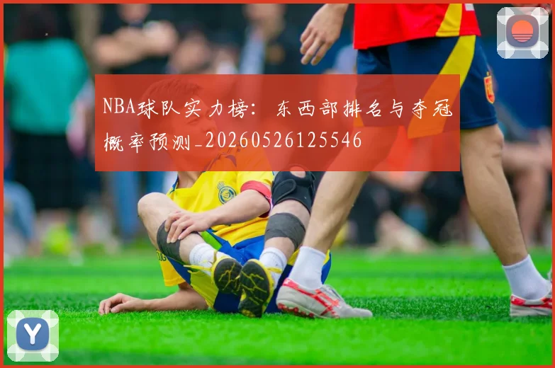 NBA球队实力榜：东西部排名与夺冠概率预测_20260526125546