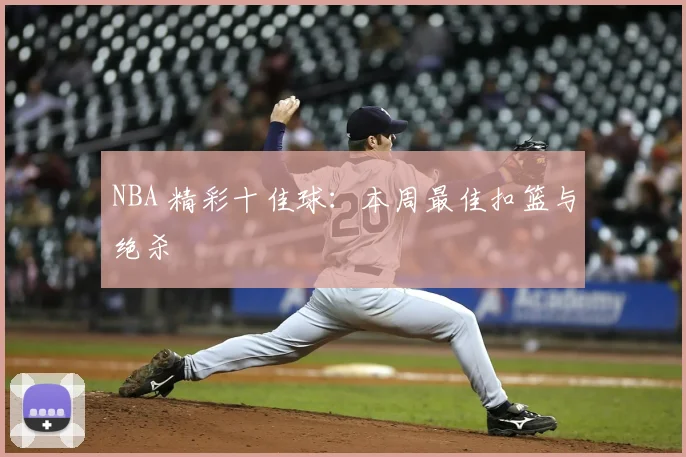 NBA 精彩十佳球：本周最佳扣篮与绝杀