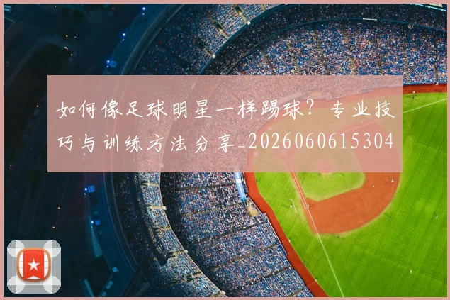 如何像足球明星一样踢球?专业技巧与训练方法分享_20260606153045
