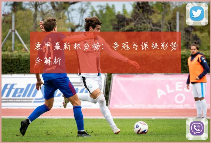意甲最新积分榜:争冠与保级形势全解析