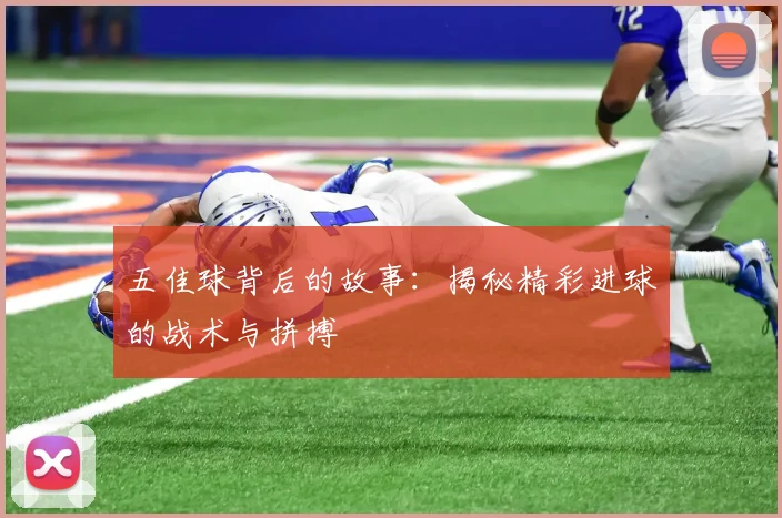 五佳球背后的故事：揭秘精彩进球的战术与拼搏