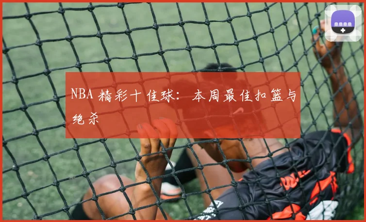 NBA 精彩十佳球：本周最佳扣篮与绝杀