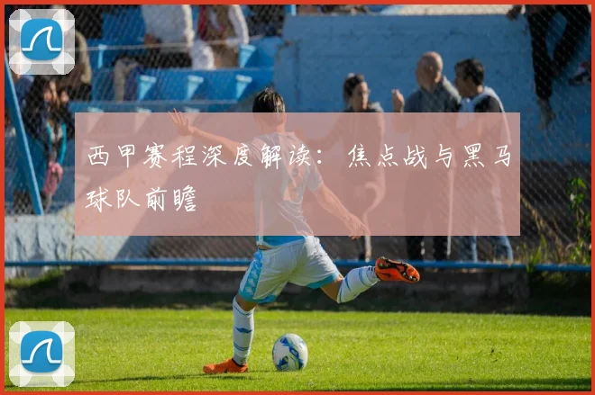 西甲赛程深度解读:焦点战与黑马球队前瞻