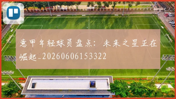 意甲年轻球员盘点:未来之星正在崛起_20260606153322