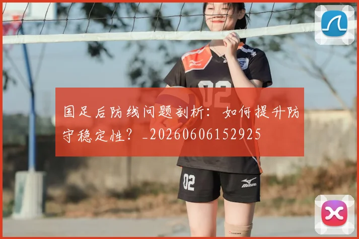 国足后防线问题剖析：如何提升防守稳定性？_20260606152925